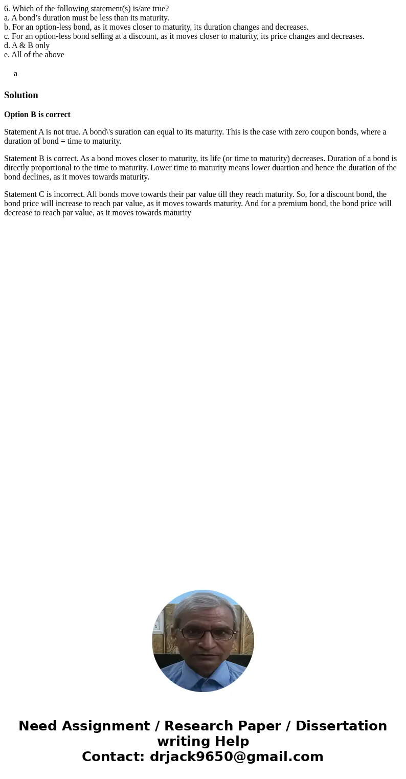 6. Which of the following statement(s) is/are true? a. A bond’s duration must be less than its maturity. b. For an option-less bond, as it moves closer to matur