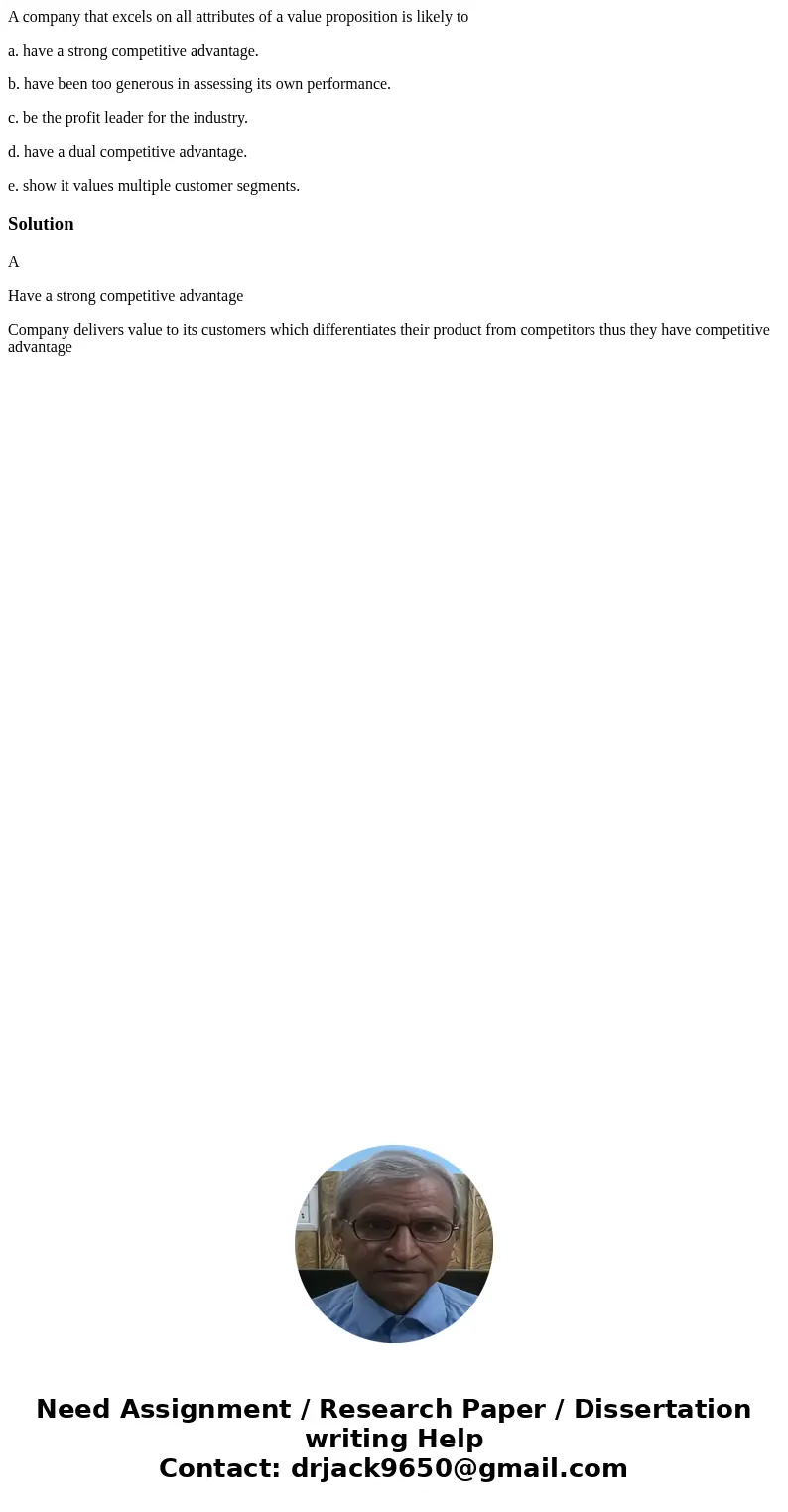 A company that excels on all attributes of a value proposition is likely to a. have a strong competitive advantage. b. have been too generous in assessing its o
