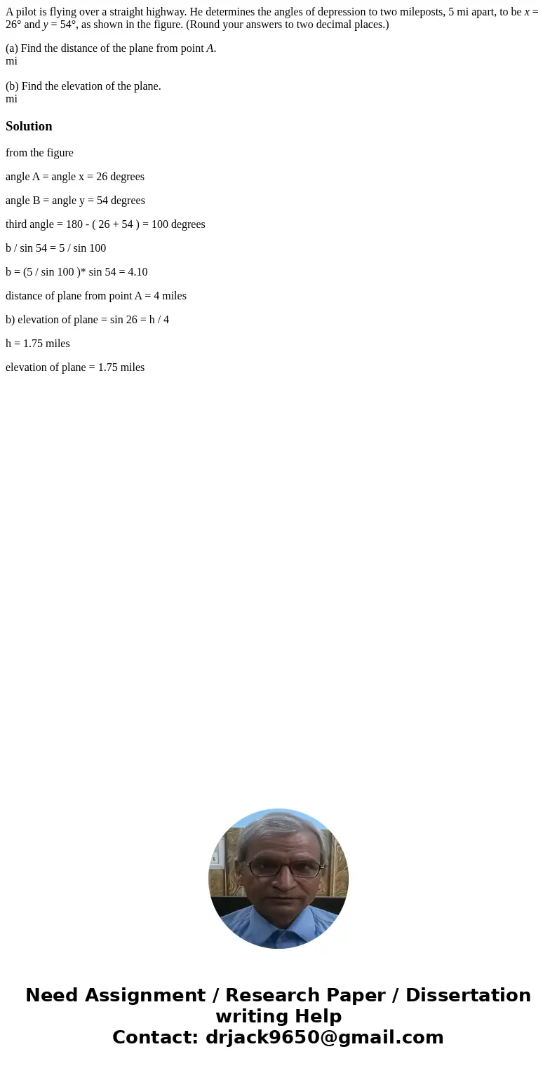 A pilot is flying over a straight highway. He determines the angles of depression to two mileposts, 5 mi apart, to be x = 26° and y = 54°, as shown in the figur
