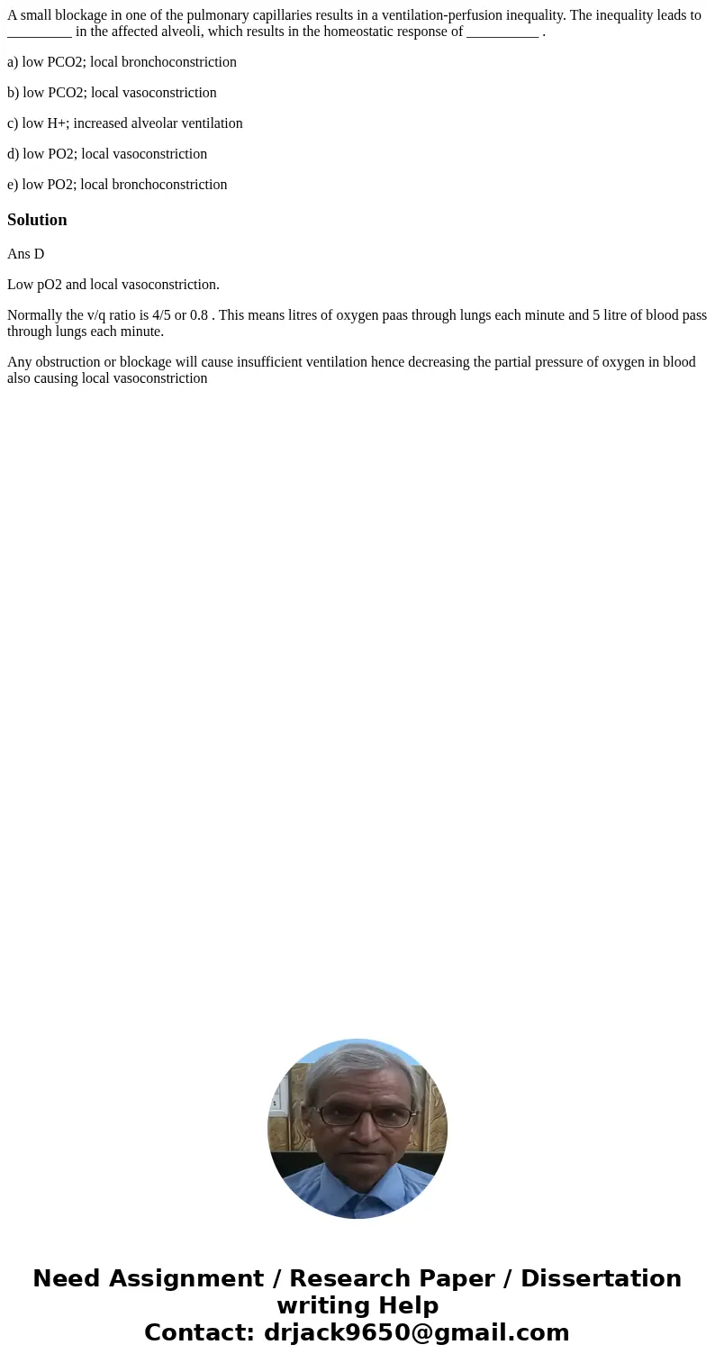 A small blockage in one of the pulmonary capillaries results in a ventilation-perfusion inequality. The inequality leads to _________ in the affected alveoli, w