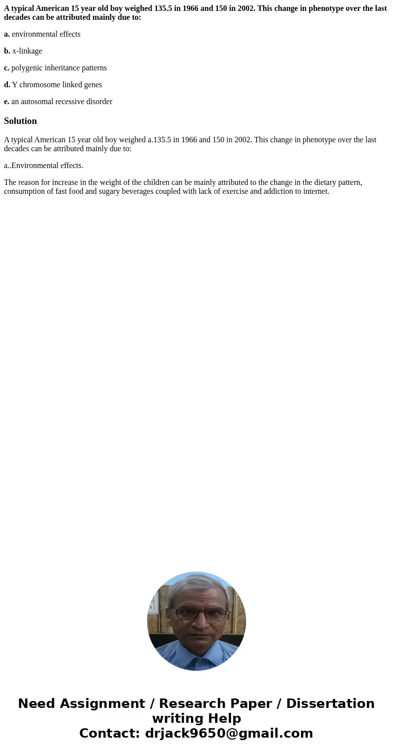 A typical American 15 year old boy weighed 135.5 in 1966 and 150 in 2002. This change in phenotype over the last decades can be attributed mainly due to: a. env A typical American 15 year old boy weighed 135.5 in 1966 and 150 in 2002. This change in phenotype over the last decades can be attributed mainly due to: a. env