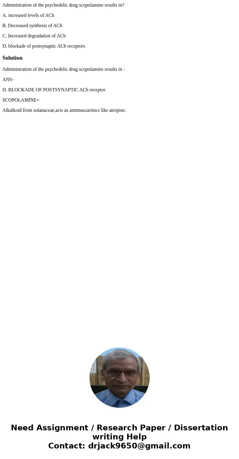 Administration of the psychedelic drug scopolamine results in? A. increased levels of ACh B. Decreased synthesis of ACh C. Increased degradation of ACh D. block Administration of the psychedelic drug scopolamine results in? A. increased levels of ACh B. Decreased synthesis of ACh C. Increased degradation of ACh D. block