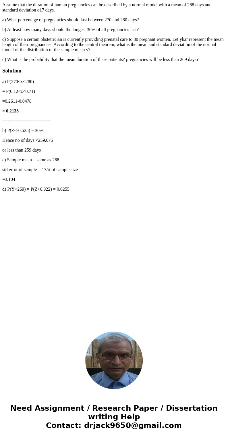 Assume that the duration of human pregnancies can be described by a normal model with a mean of 268 days and standard deviation o17 days. a) What percentage of 