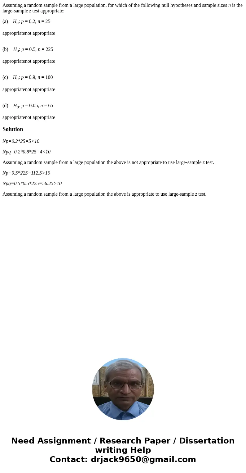 Assuming a random sample from a large population, for which of the following null hypotheses and sample sizes n is the large-sample z test appropriate: (a) H0:  Assuming a random sample from a large population, for which of the following null hypotheses and sample sizes n is the large-sample z test appropriate: (a) H0: