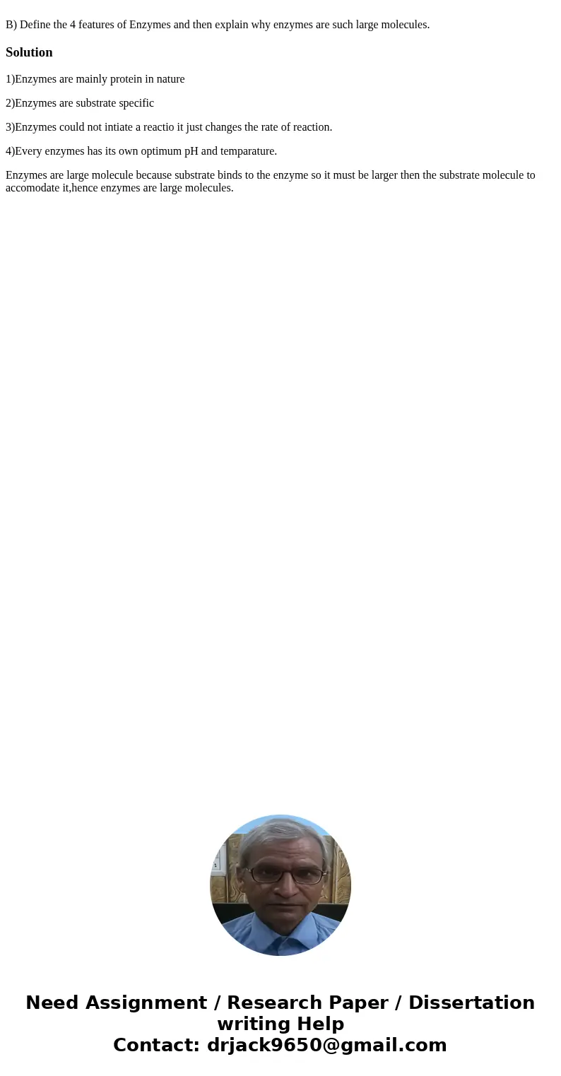  B) Define the 4 features of Enzymes and then explain why enzymes are such large molecules.Solution1)Enzymes are mainly protein in nature 2)Enzymes are substrat