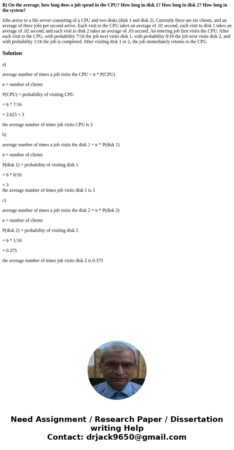 B) On the average, how long does a job spend in the CPU? How long in disk 1? How long in disk 2? How long in the system? Jobs arrive to a file server consisting B) On the average, how long does a job spend in the CPU? How long in disk 1? How long in disk 2? How long in the system? Jobs arrive to a file server consisting