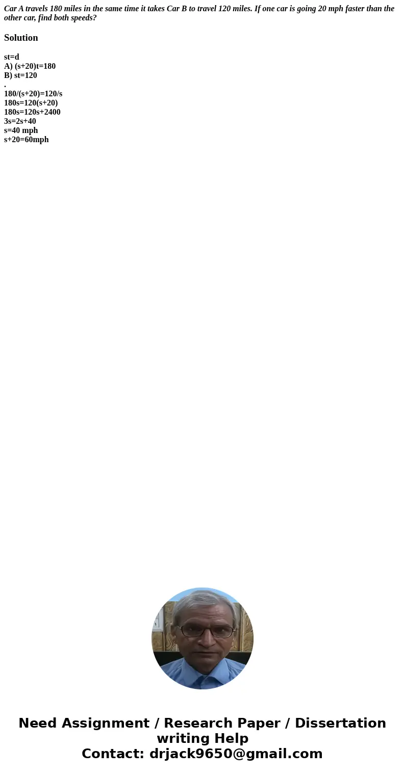 Car A travels 180 miles in the same time it takes Car B to travel 120 miles. If one car is going 20 mph faster than the other car, find both speeds?Solutionst=d