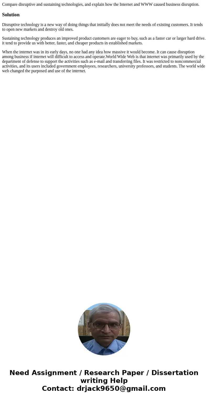 Compare disruptive and sustaining technologies, and explain how the Internet and WWW caused business disruption.SolutionDisruptive technology is a new way of do