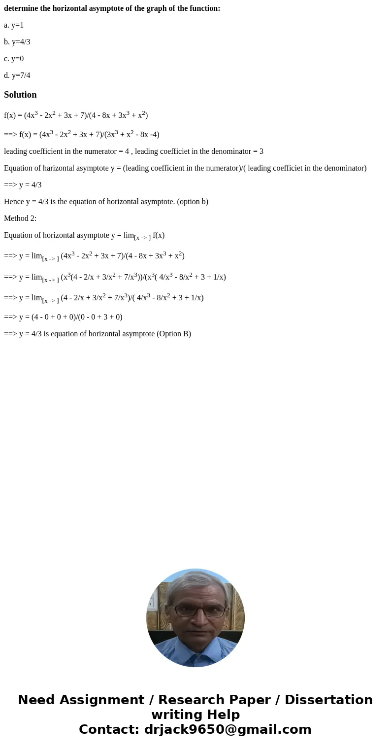 determine the horizontal asymptote of the graph of the function: a. y=1 b. y=4/3 c. y=0 d. y=7/4Solutionf(x) = (4x3 - 2x2 + 3x + 7)/(4 - 8x + 3x3 + x2) ==> f determine the horizontal asymptote of the graph of the function: a. y=1 b. y=4/3 c. y=0 d. y=7/4Solutionf(x) = (4x3 - 2x2 + 3x + 7)/(4 - 8x + 3x3 + x2) ==> f