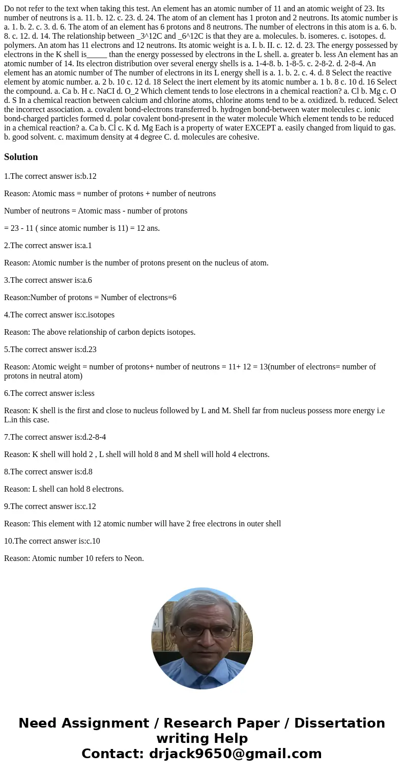  Do not refer to the text when taking this test. An element has an atomic number of 11 and an atomic weight of 23. Its number of neutrons is a. 11. b. 12. c. 23