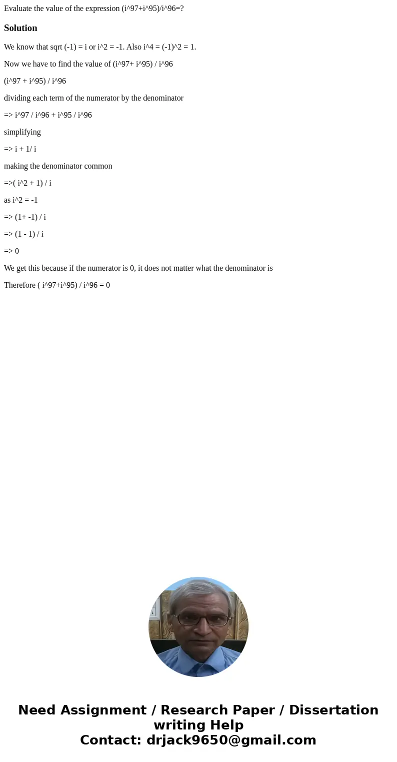 Evaluate the value of the expression (i^97+i^95)/i^96=?SolutionWe know that sqrt (-1) = i or i^2 = -1. Also i^4 = (-1)^2 = 1. Now we have to find the value of (