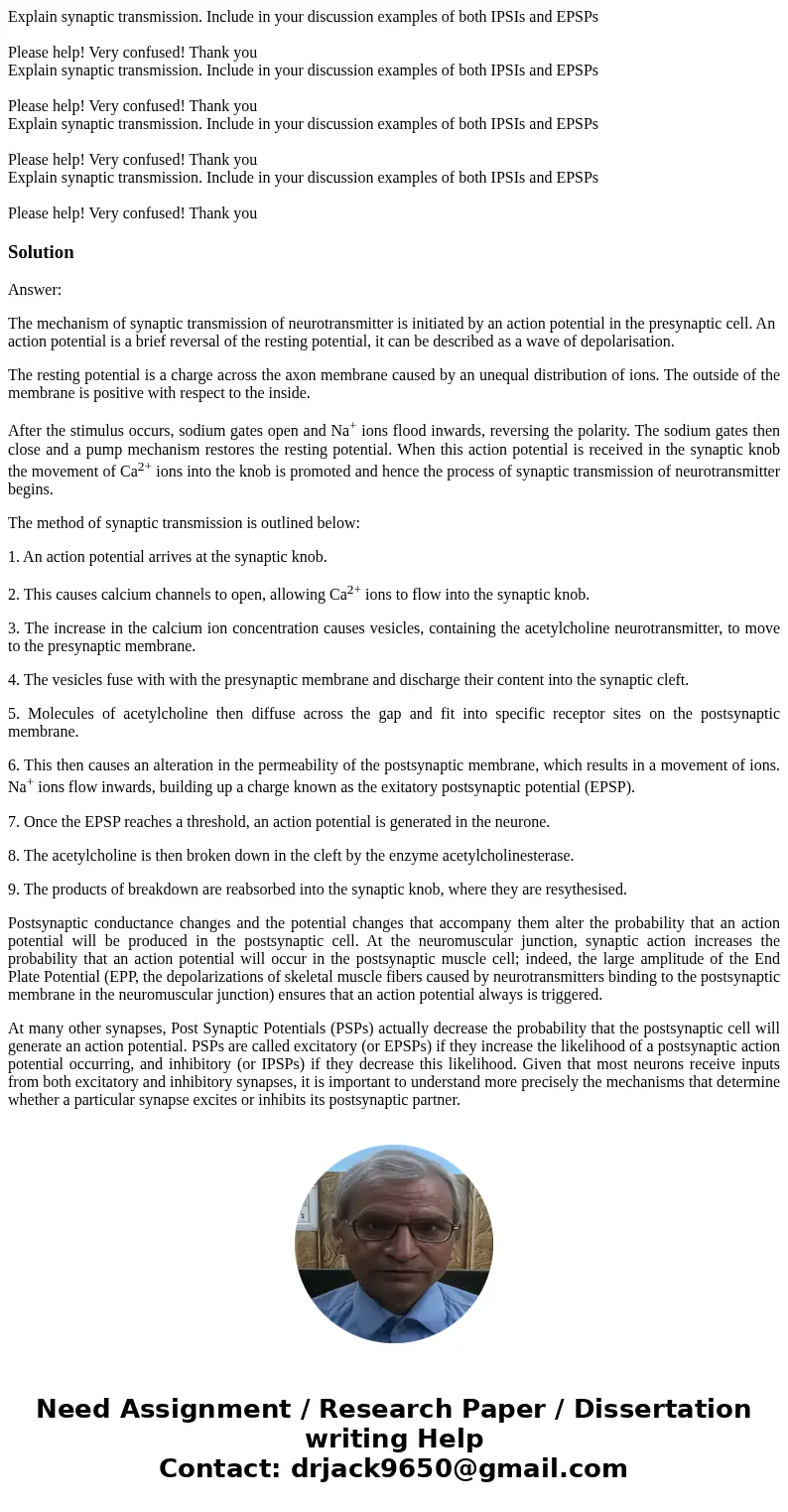 Explain synaptic transmission. Include in your discussion examples of both IPSIs and EPSPs Please help! Very confused! Thank you Explain synaptic transmission.  Explain synaptic transmission. Include in your discussion examples of both IPSIs and EPSPs Please help! Very confused! Thank you Explain synaptic transmission.
