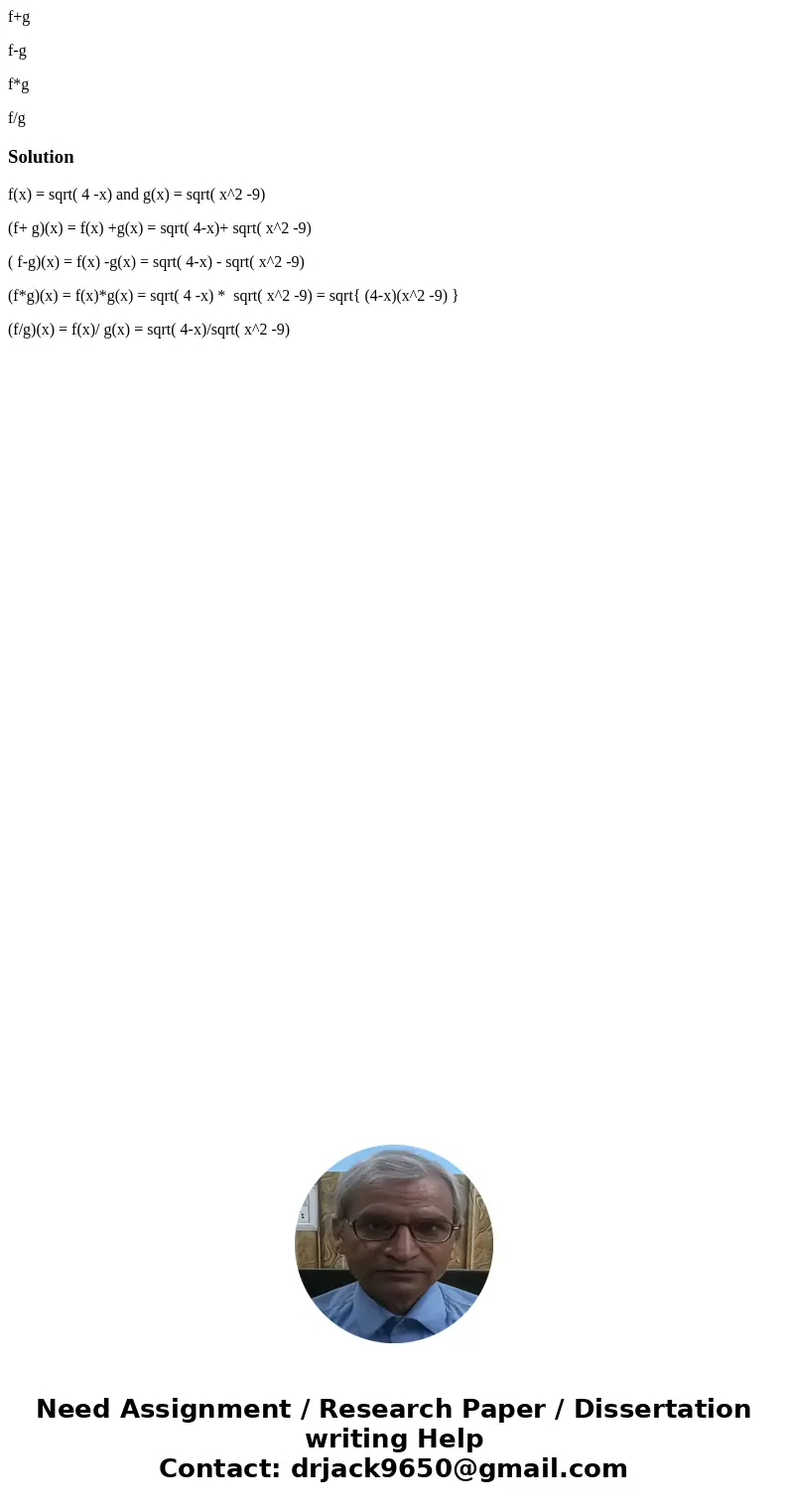f+g f-g f*g f/gSolutionf(x) = sqrt( 4 -x) and g(x) = sqrt( x^2 -9) (f+ g)(x) = f(x) +g(x) = sqrt( 4-x)+ sqrt( x^2 -9) ( f-g)(x) = f(x) -g(x) = sqrt( 4-x) - sqrt