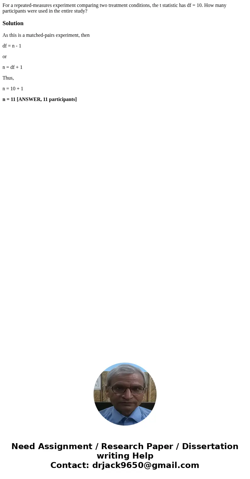 For a repeated-measures experiment comparing two treatment conditions, the t statistic has df = 10. How many participants were used in the entire study?Solution