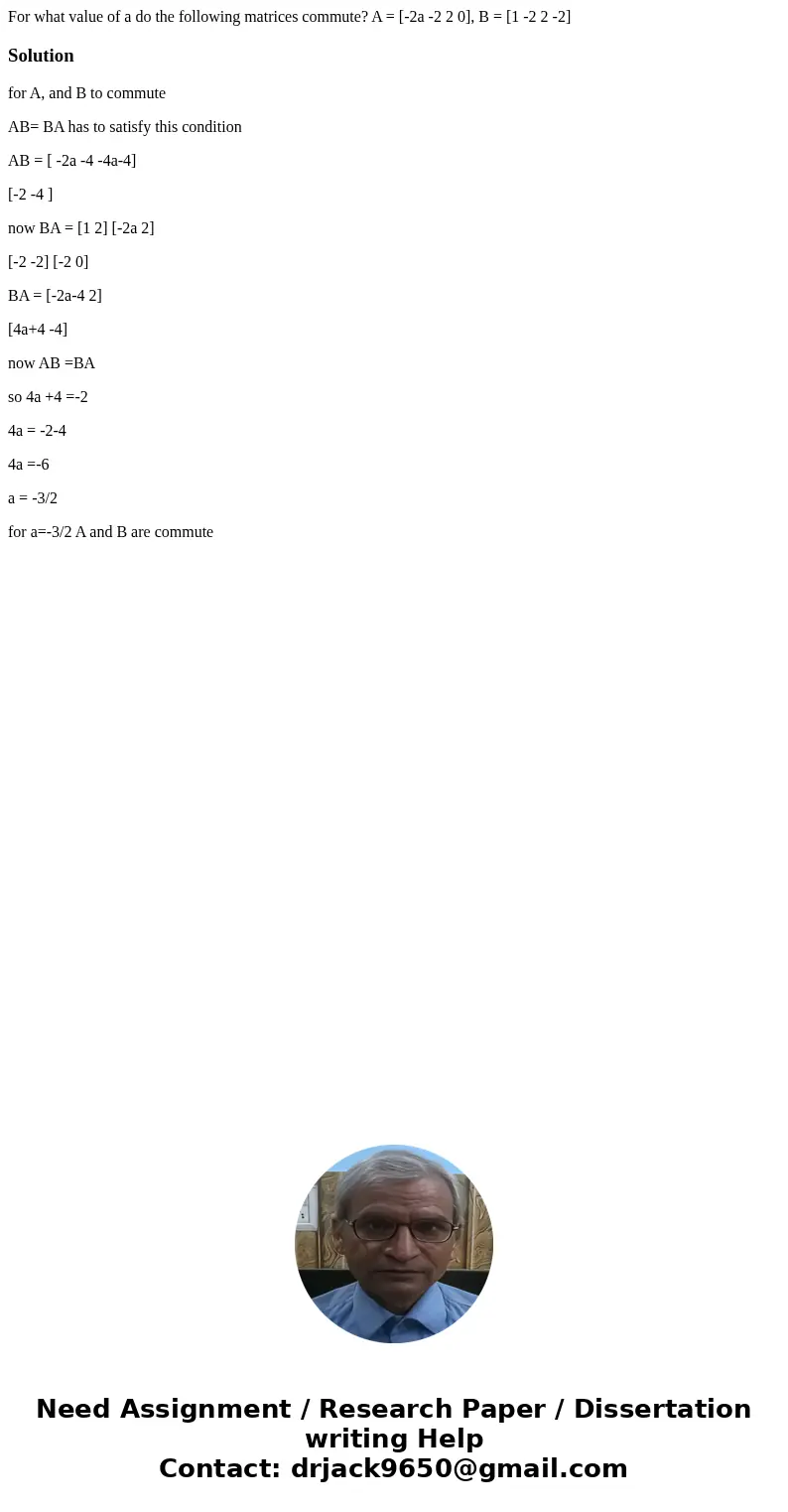  For what value of a do the following matrices commute? A = [-2a -2 2 0], B = [1 -2 2 -2]Solutionfor A, and B to commute AB= BA has to satisfy this condition AB