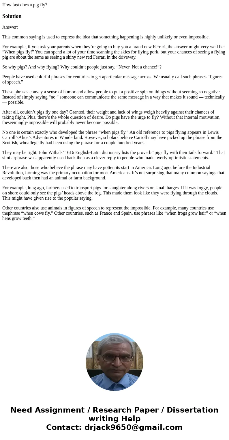 How fast does a pig fly?SolutionAnswer: This common saying is used to express the idea that something happening is highly unlikely or even impossible. For examp
