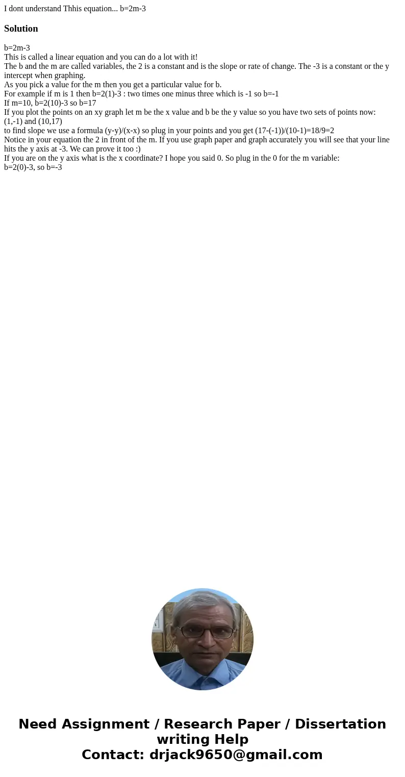 I dont understand Thhis equation... b=2m-3Solutionb=2m-3 This is called a linear equation and you can do a lot with it! The b and the m are called variables, th I dont understand Thhis equation... b=2m-3Solutionb=2m-3 This is called a linear equation and you can do a lot with it! The b and the m are called variables, th