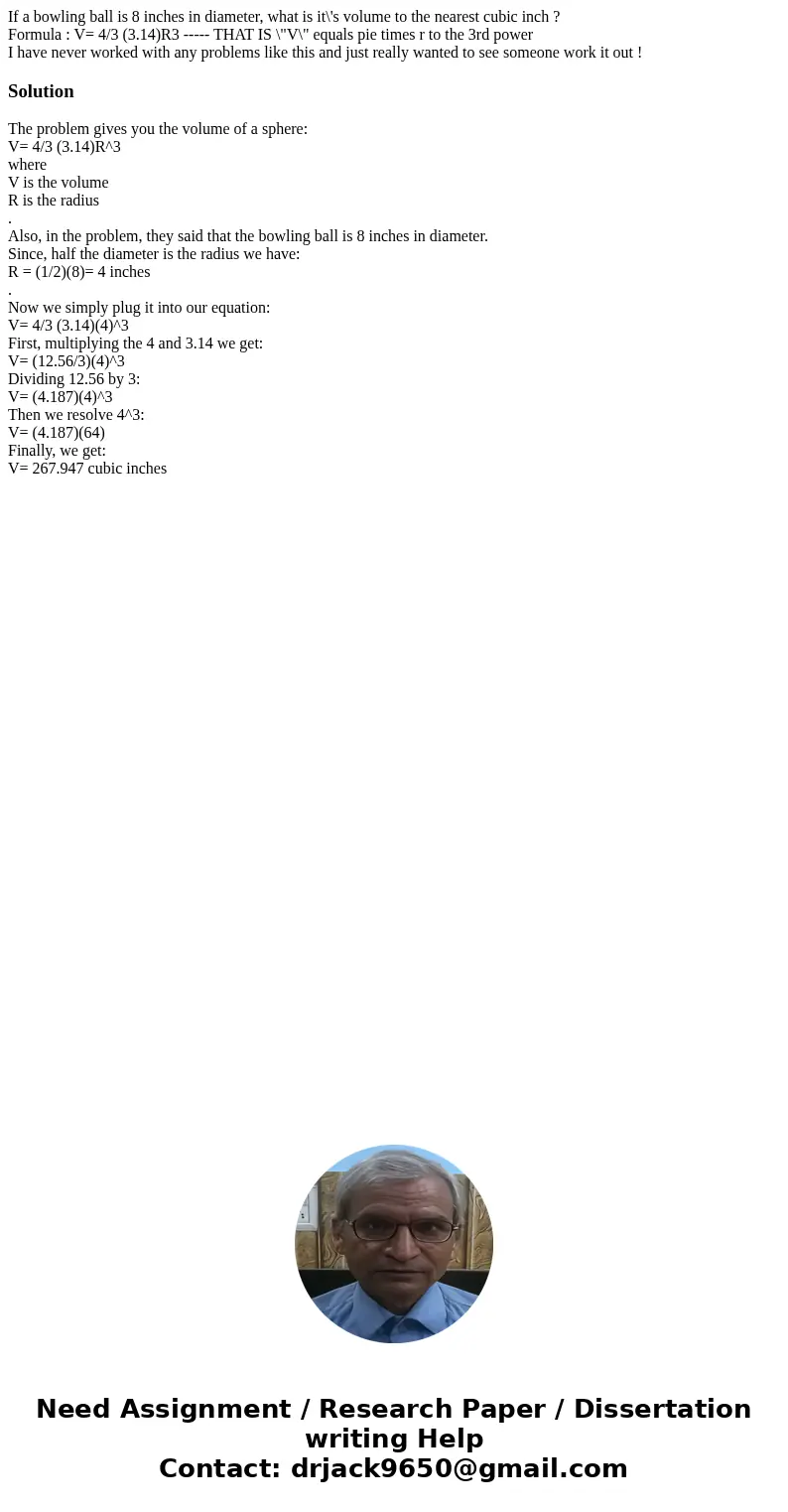 If a bowling ball is 8 inches in diameter, what is it\'s volume to the nearest cubic inch ? Formula : V= 4/3 (3.14)R3 ----- THAT IS \