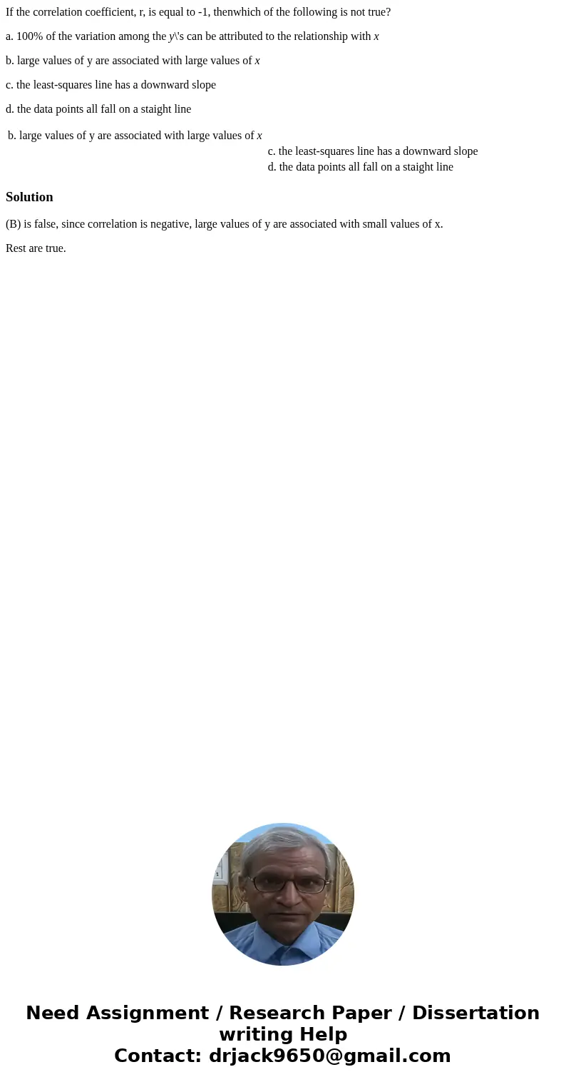 If the correlation coefficient, r, is equal to -1, thenwhich of the following is not true? a. 100% of the variation among the y\'s can be attributed to the rela