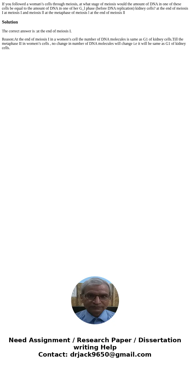  If you followed a woman\'s cells through meiosis, at what stage of meiosis would the amount of DNA in one of these cells be equal to the amount of DNA in one o