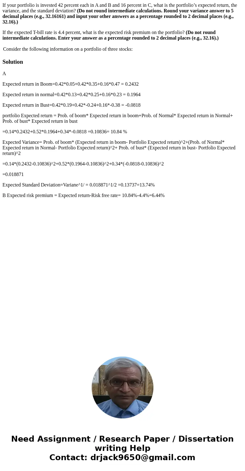 If your portfolio is invested 42 percent each in A and B and 16 percent in C, what is the portfolio’s expected return, the variance, and the standard deviation? If your portfolio is invested 42 percent each in A and B and 16 percent in C, what is the portfolio’s expected return, the variance, and the standard deviation?