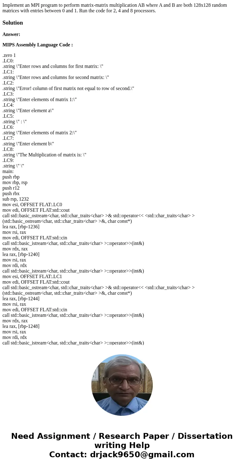 Implement an MPI program to perform matrix-matrix multiplication AB where A and B are both 128x128 random matrices with entries between 0 and 1. Run the code fo Implement an MPI program to perform matrix-matrix multiplication AB where A and B are both 128x128 random matrices with entries between 0 and 1. Run the code fo