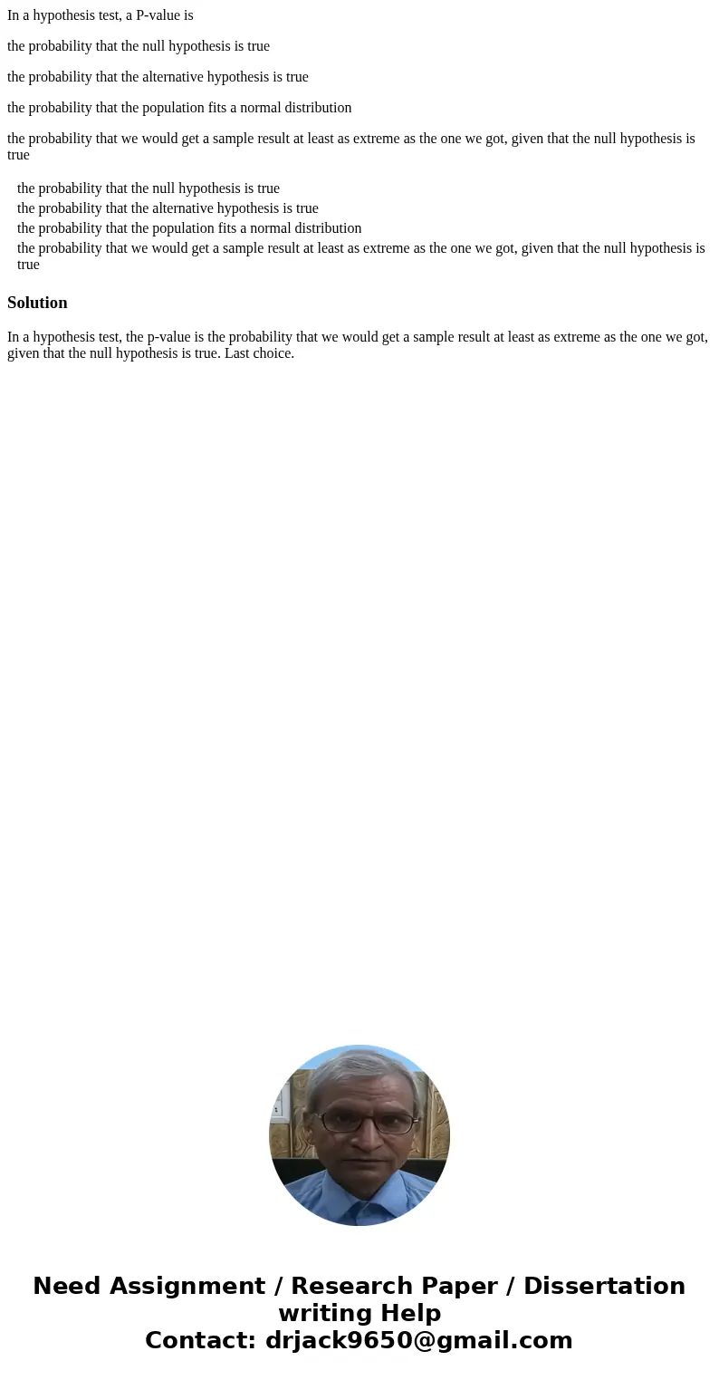 In a hypothesis test, a P-value is the probability that the null hypothesis is true the probability that the alternative hypothesis is true the probability that In a hypothesis test, a P-value is the probability that the null hypothesis is true the probability that the alternative hypothesis is true the probability that