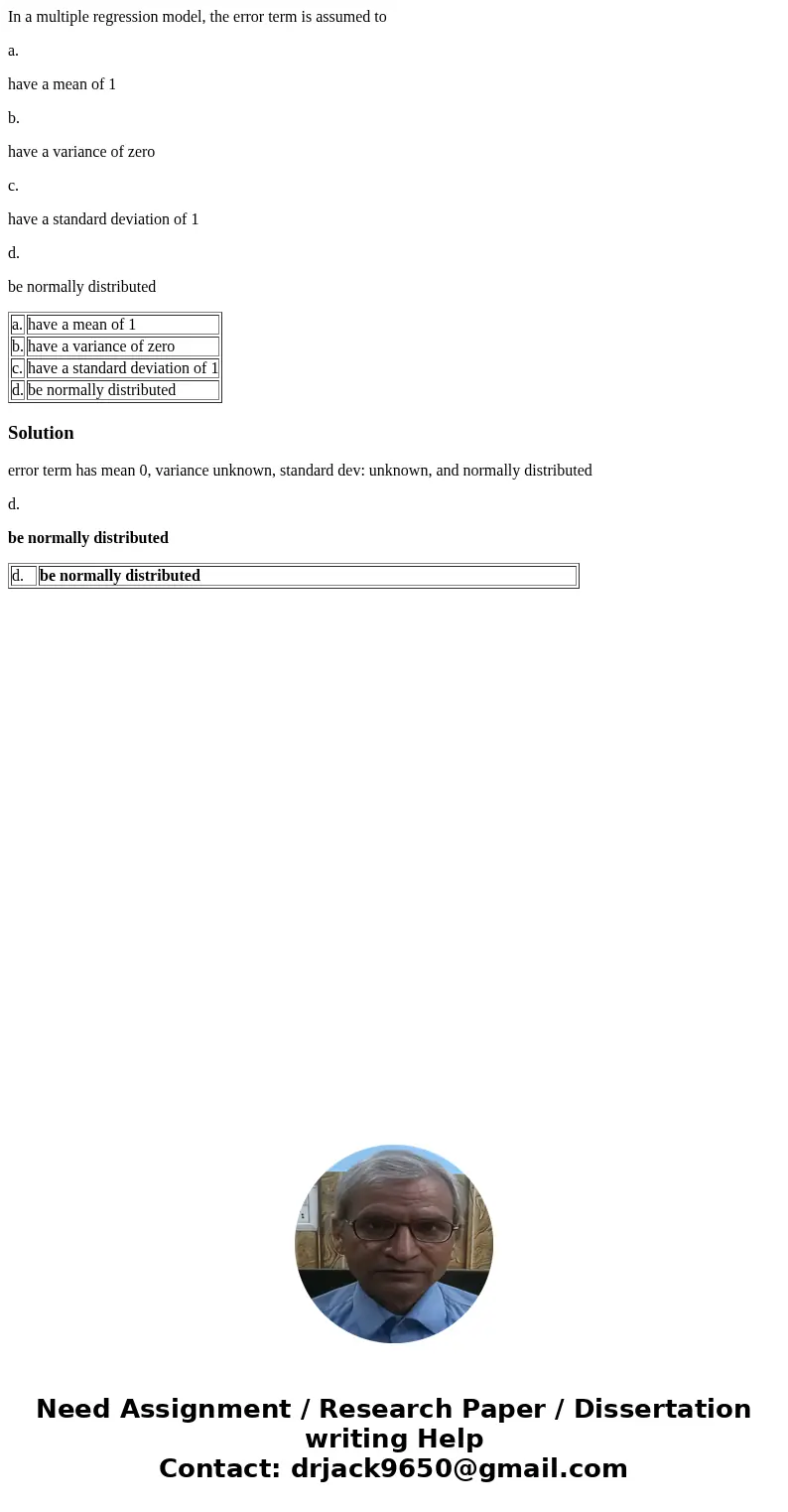 In a multiple regression model, the error term is assumed to a. have a mean of 1 b. have a variance of zero c. have a standard deviation of 1 d. be normally dis In a multiple regression model, the error term is assumed to a. have a mean of 1 b. have a variance of zero c. have a standard deviation of 1 d. be normally dis