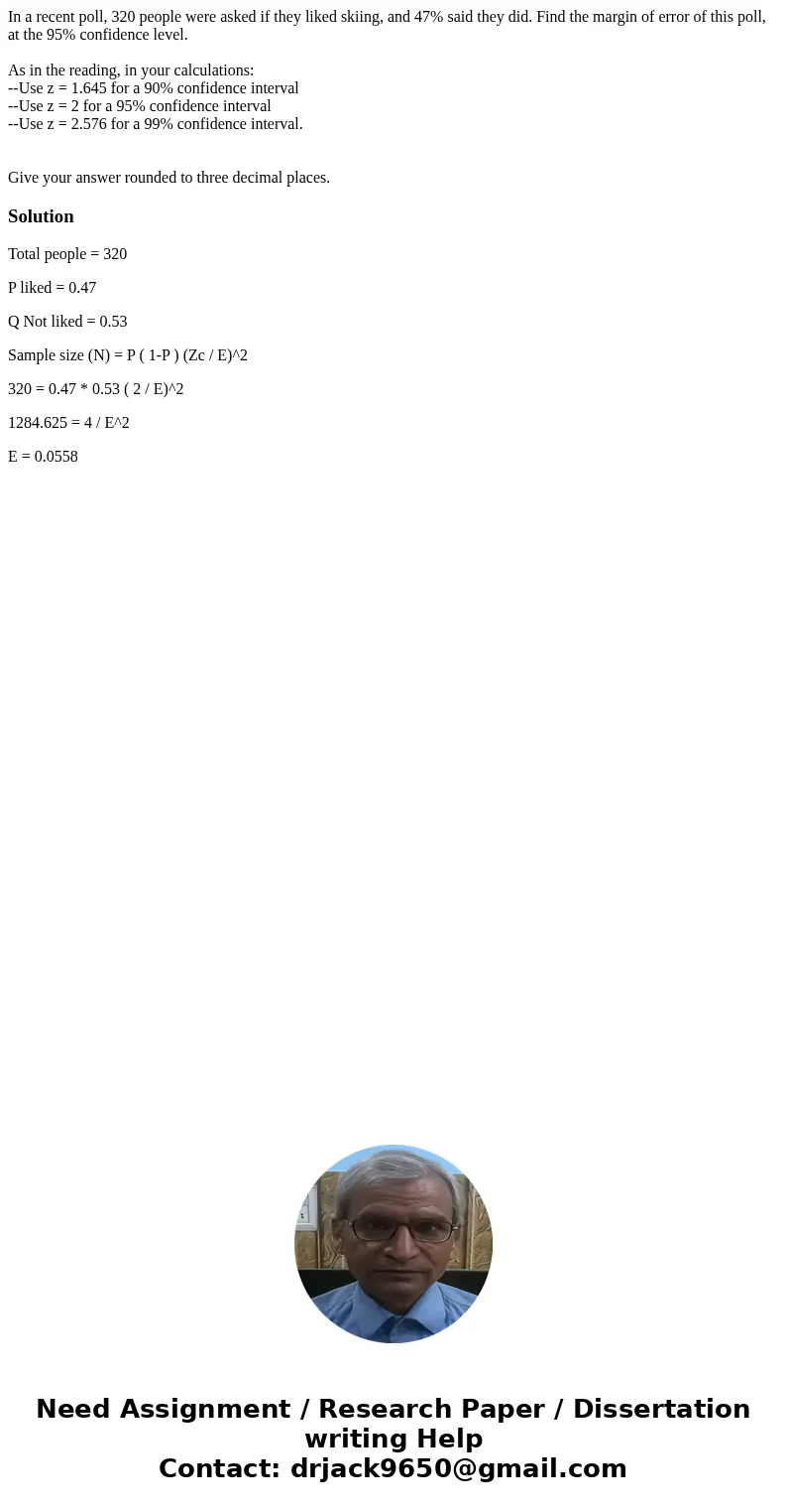 In a recent poll, 320 people were asked if they liked skiing, and 47% said they did. Find the margin of error of this poll, at the 95% confidence level. As in t In a recent poll, 320 people were asked if they liked skiing, and 47% said they did. Find the margin of error of this poll, at the 95% confidence level. As in t