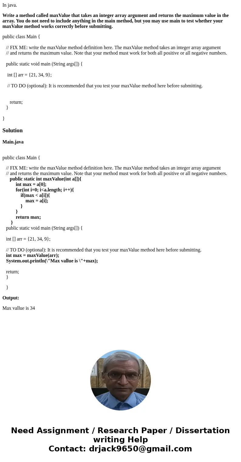 In java. Write a method called maxValue that takes an integer array argument and returns the maximum value in the array. You do not need to include anything in  In java. Write a method called maxValue that takes an integer array argument and returns the maximum value in the array. You do not need to include anything in