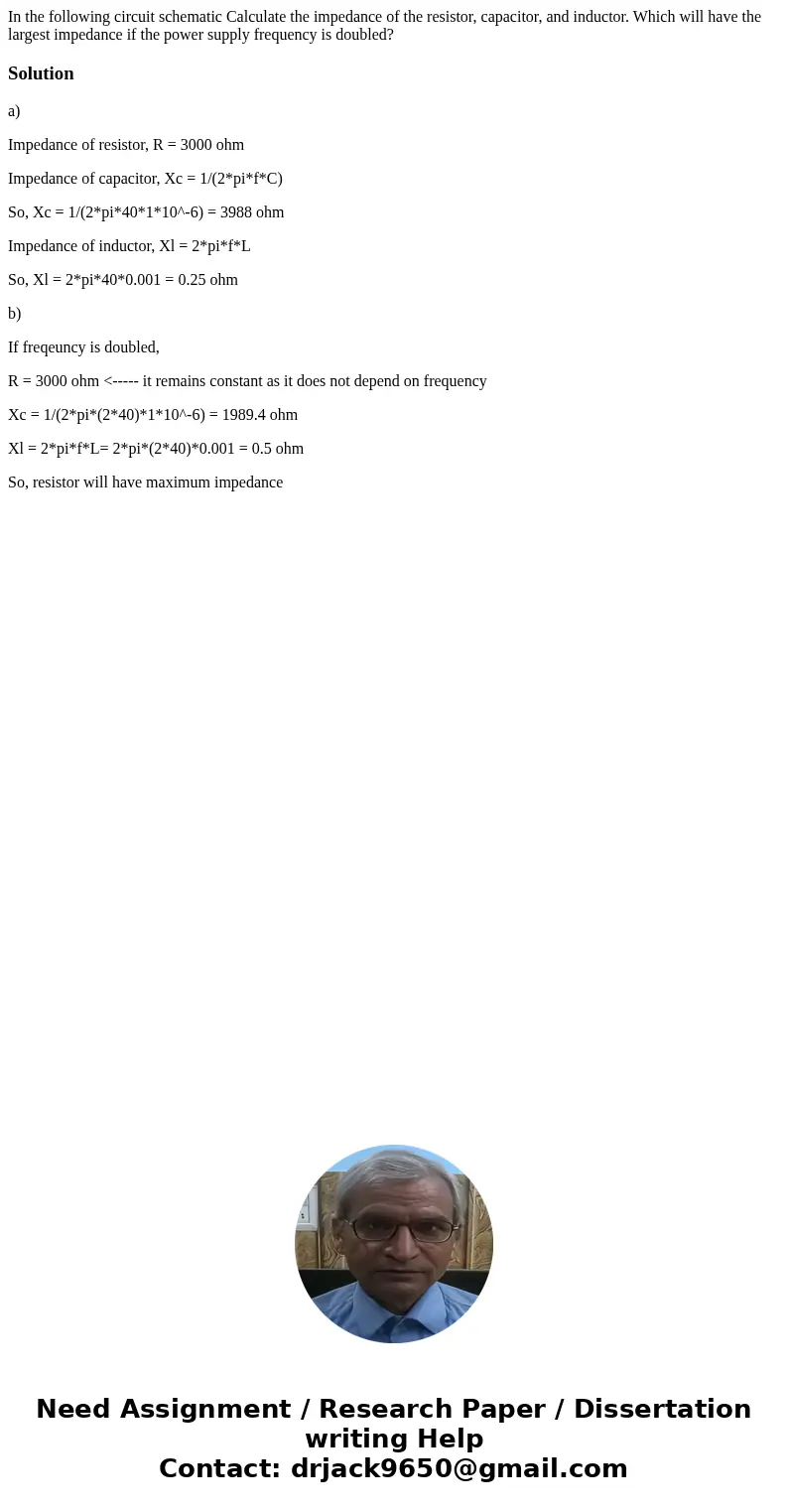 In the following circuit schematic Calculate the impedance of the resistor, capacitor, and inductor. Which will have the largest impedance if the power supply   In the following circuit schematic Calculate the impedance of the resistor, capacitor, and inductor. Which will have the largest impedance if the power supply