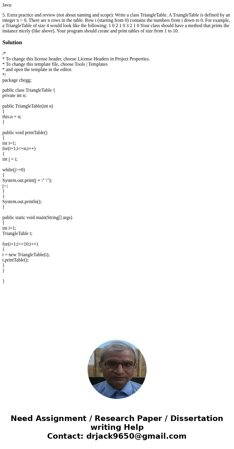 Java: 5. Extra practice and review (not about naming and scope): Write a class TriangleTable. A TriangleTable is defined by an integer n > 0. There are n row Java: 5. Extra practice and review (not about naming and scope): Write a class TriangleTable. A TriangleTable is defined by an integer n > 0. There are n row