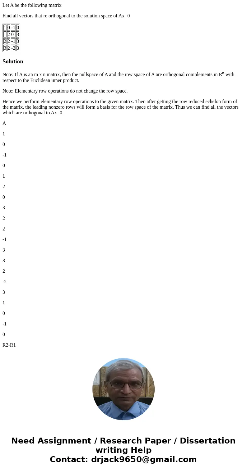 Let A be the following matrix Find all vectors that re orthogonal to the solution space of Ax=0 1 0 -1 0 1 2 0 3 2 2 -1 3 3 2 -2 3 SolutionNote: If A is an m x 