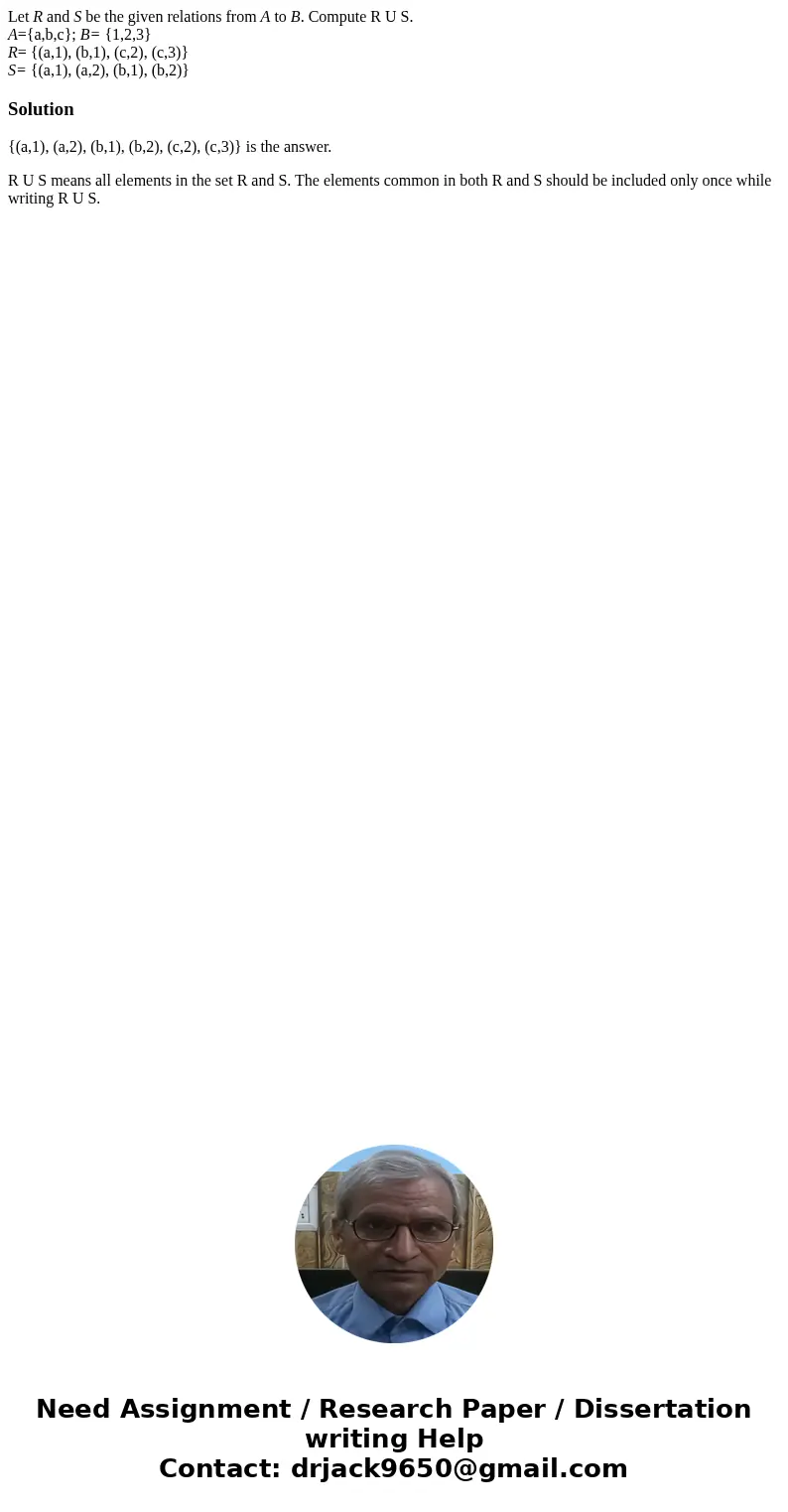 Let R and S be the given relations from A to B. Compute R U S. A={a,b,c}; B= {1,2,3} R= {(a,1), (b,1), (c,2), (c,3)} S= {(a,1), (a,2), (b,1), (b,2)}Solution{(a, Let R and S be the given relations from A to B. Compute R U S. A={a,b,c}; B= {1,2,3} R= {(a,1), (b,1), (c,2), (c,3)} S= {(a,1), (a,2), (b,1), (b,2)}Solution{(a,