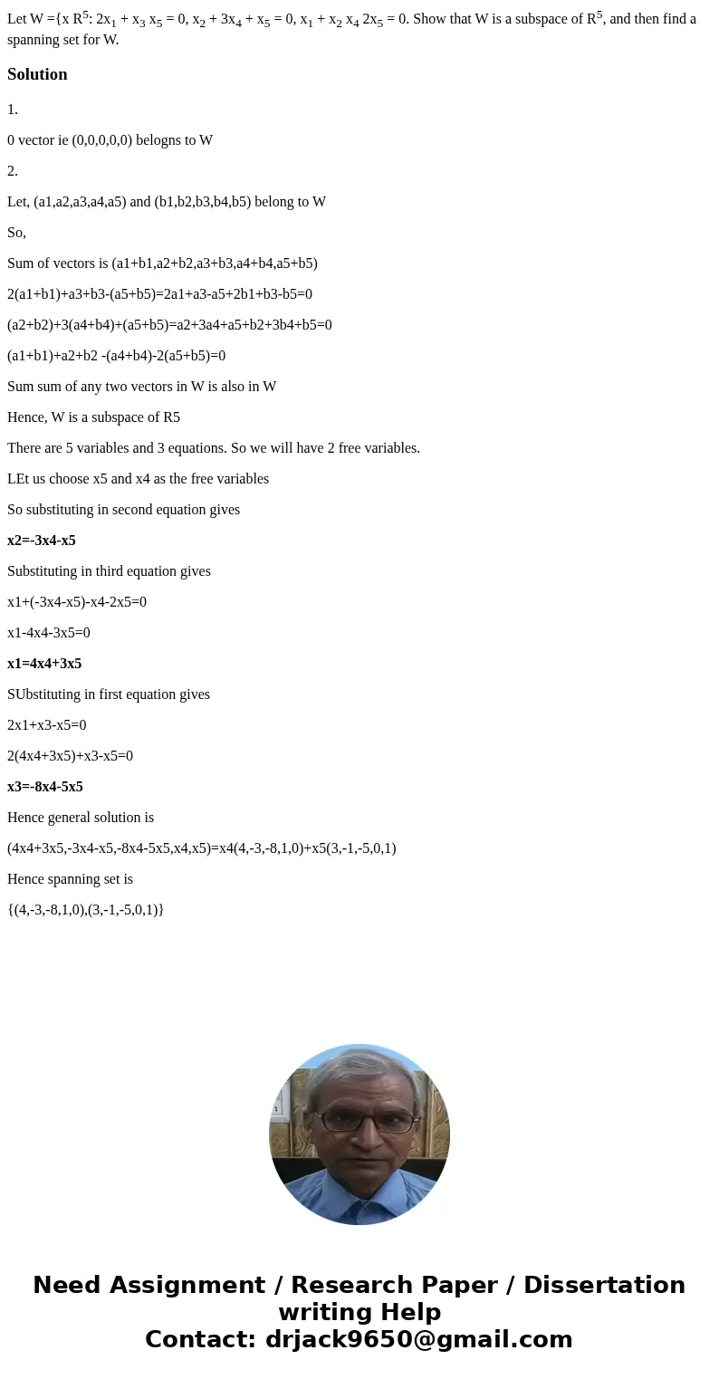 Let W ={x R5: 2x1 + x3 x5 = 0, x2 + 3x4 + x5 = 0, x1 + x2 x4 2x5 = 0. Show that W is a subspace of R5, and then find a spanning set for W.Solution1. 0 vector ie Let W ={x R5: 2x1 + x3 x5 = 0, x2 + 3x4 + x5 = 0, x1 + x2 x4 2x5 = 0. Show that W is a subspace of R5, and then find a spanning set for W.Solution1. 0 vector ie
