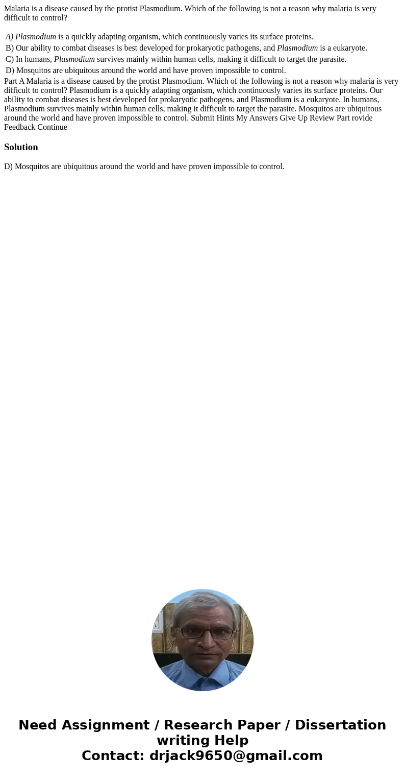 Malaria is a disease caused by the protist Plasmodium. Which of the following is not a reason why malaria is very difficult to control? A) Plasmodium is a quick Malaria is a disease caused by the protist Plasmodium. Which of the following is not a reason why malaria is very difficult to control? A) Plasmodium is a quick