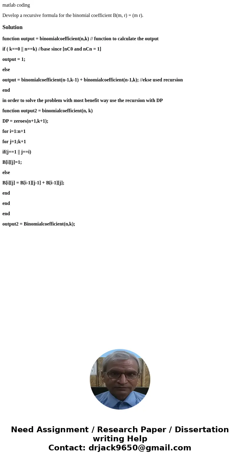 matlab coding Develop a recursive formula for the binomial coefficient B(m, r) = (m r).Solutionfunction output = binomialcoefficient(n,k) // function to calcula matlab coding Develop a recursive formula for the binomial coefficient B(m, r) = (m r).Solutionfunction output = binomialcoefficient(n,k) // function to calcula