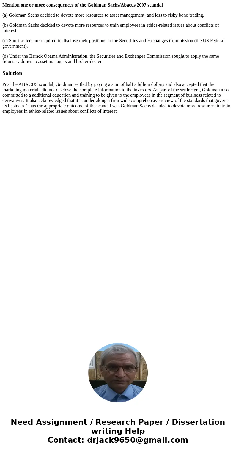 Mention one or more consequences of the Goldman Sachs/Abacus 2007 scandal (a) Goldman Sachs decided to devote more resources to asset management, and less to ri