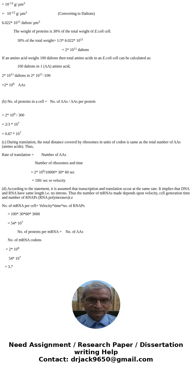 One E. coli cell has a volume of 1 mu m^3, and consists of about 30% proteins by weight. An amino acid weighs on average 100 Daltons. Assuming that amino acids  One E. coli cell has a volume of 1 mu m^3, and consists of about 30% proteins by weight. An amino acid weighs on average 100 Daltons. Assuming that amino acids