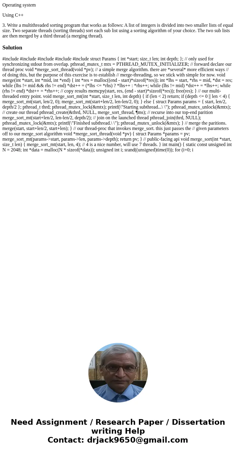 Operating system Using C++ 3. Write a multithreaded sorting program that works as follows: A list of integers is divided into two smaller lists of equal size. T
