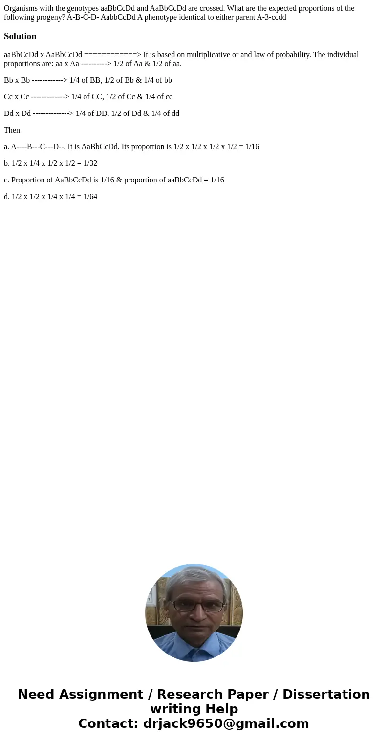 Organisms with the genotypes aaBbCcDd and AaBbCcDd are crossed. What are the expected proportions of the following progeny? A-B-C-D- AabbCcDd A phenotype ident  Organisms with the genotypes aaBbCcDd and AaBbCcDd are crossed. What are the expected proportions of the following progeny? A-B-C-D- AabbCcDd A phenotype ident