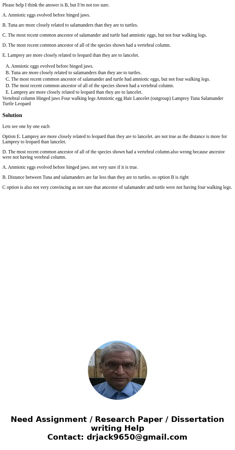 Please help I think the answer is B, but I\'m not too sure. A. Amniotic eggs evolved before hinged jaws. B. Tuna are more closely related to salamanders than th