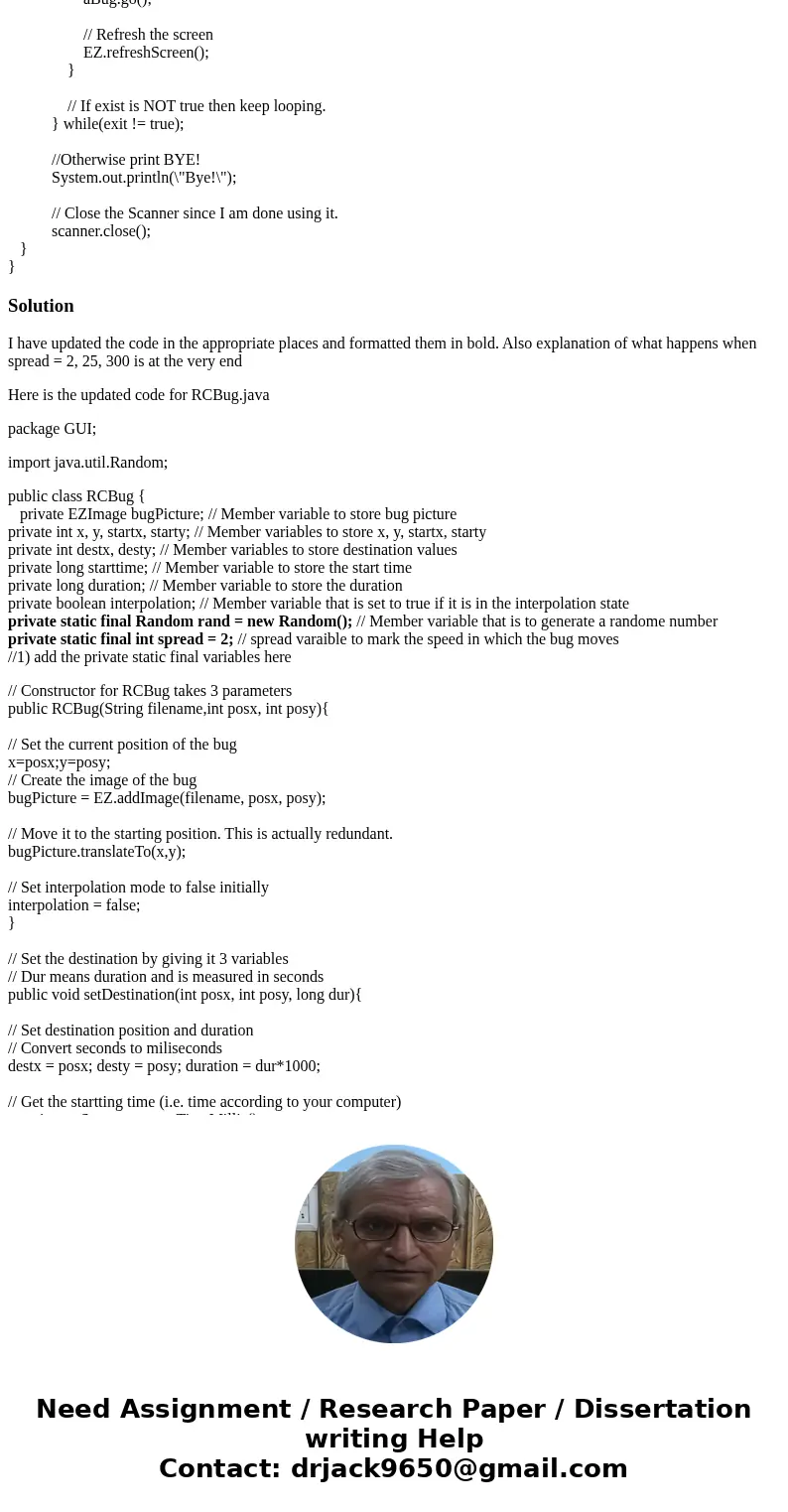 please send edited code of RCBug.java RCBUG.java import java.util.Random; public class RCBug { private EZImage bugPicture; // Member variable to store bug pictu please send edited code of RCBug.java RCBUG.java import java.util.Random; public class RCBug { private EZImage bugPicture; // Member variable to store bug pictu