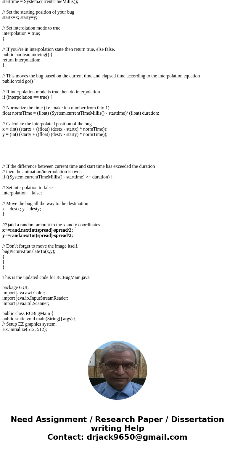 please send edited code of RCBug.java RCBUG.java import java.util.Random; public class RCBug { private EZImage bugPicture; // Member variable to store bug pictu please send edited code of RCBug.java RCBUG.java import java.util.Random; public class RCBug { private EZImage bugPicture; // Member variable to store bug pictu