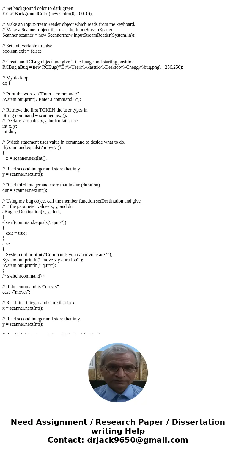 please send edited code of RCBug.java RCBUG.java import java.util.Random; public class RCBug { private EZImage bugPicture; // Member variable to store bug pictu please send edited code of RCBug.java RCBUG.java import java.util.Random; public class RCBug { private EZImage bugPicture; // Member variable to store bug pictu