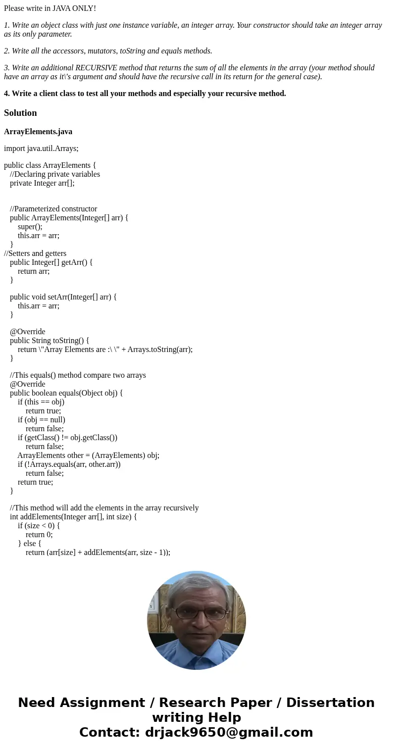 Please write in JAVA ONLY! 1. Write an object class with just one instance variable, an integer array. Your constructor should take an integer array as its only Please write in JAVA ONLY! 1. Write an object class with just one instance variable, an integer array. Your constructor should take an integer array as its only