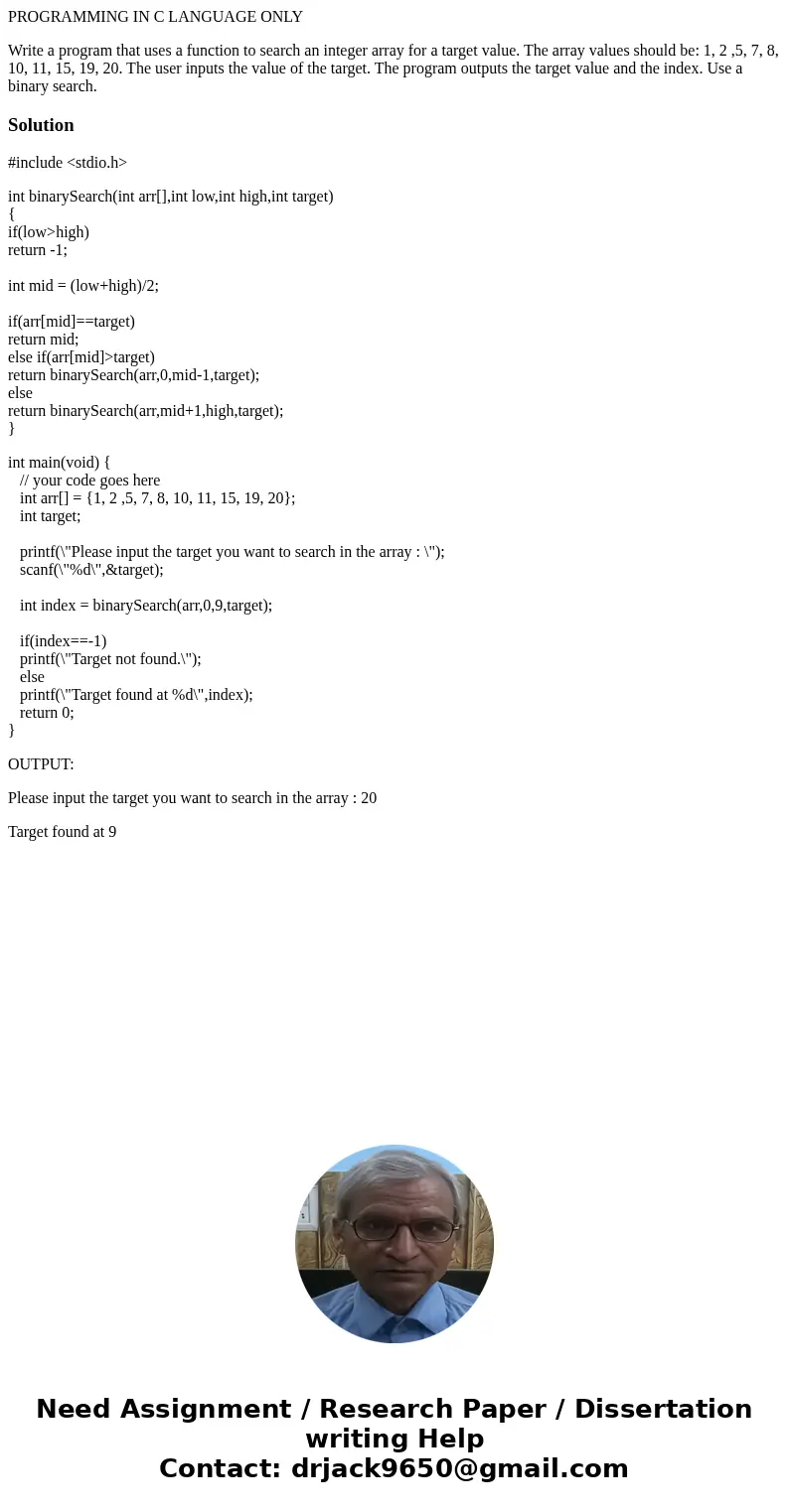 PROGRAMMING IN C LANGUAGE ONLY Write a program that uses a function to search an integer array for a target value. The array values should be: 1, 2 ,5, 7, 8, 10 PROGRAMMING IN C LANGUAGE ONLY Write a program that uses a function to search an integer array for a target value. The array values should be: 1, 2 ,5, 7, 8, 10