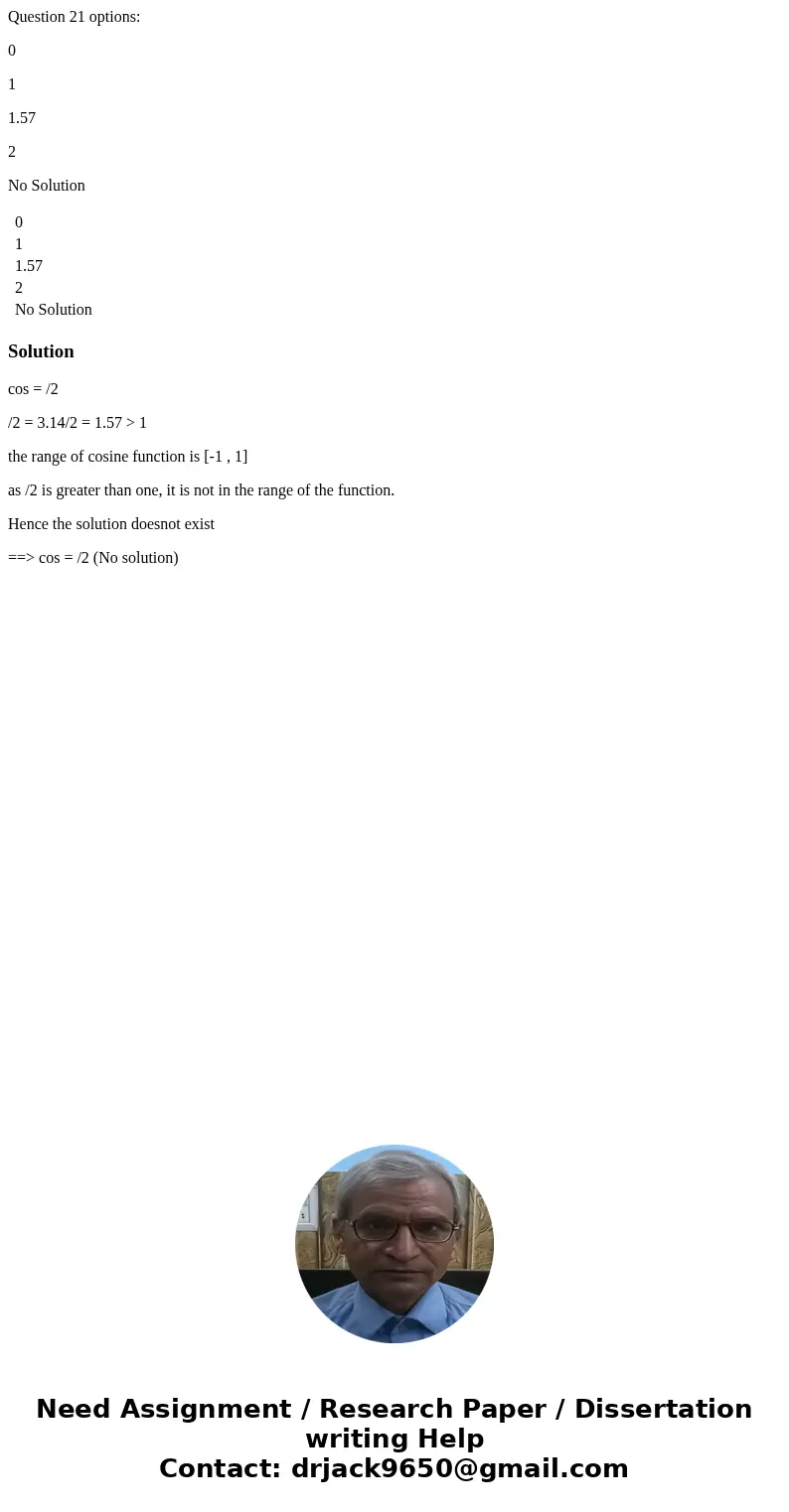 Question 21 options: 0 1 1.57 2 No Solution 0 1 1.57 2 No Solution Solutioncos = /2 /2 = 3.14/2 = 1.57 > 1 the range of cosine function is [-1 , 1] as /2 is 