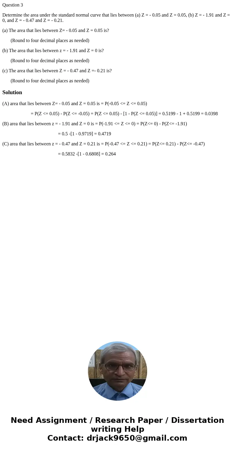 Question 3 Determine the area under the standard normal curve that lies between (a) Z = - 0.05 and Z = 0.05, (b) Z = - 1.91 and Z = 0, and Z = - 0.47 and Z = - 