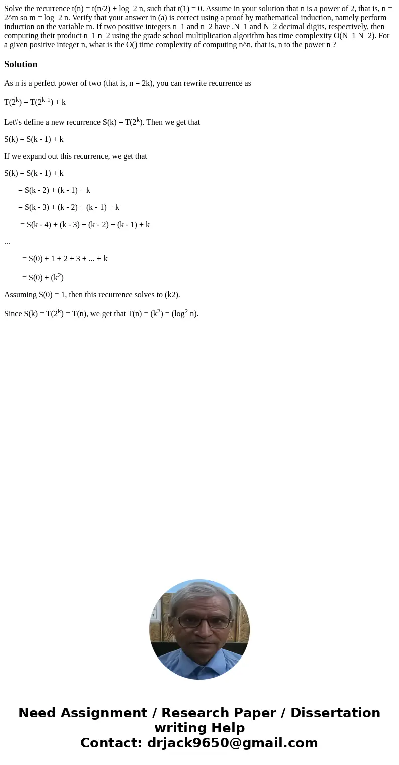 Solve the recurrence t(n) = t(n/2) + log_2 n, such that t(1) = 0. Assume in your solution that n is a power of 2, that is, n = 2^m so m = log_2 n. Verify that   Solve the recurrence t(n) = t(n/2) + log_2 n, such that t(1) = 0. Assume in your solution that n is a power of 2, that is, n = 2^m so m = log_2 n. Verify that
